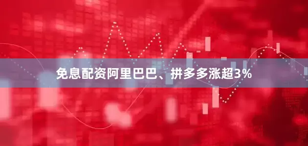 免息配资阿里巴巴、拼多多涨超3%