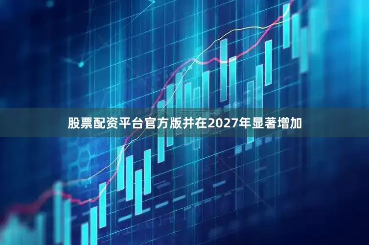 股票配资平台官方版并在2027年显著增加