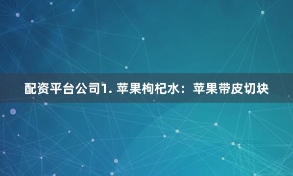 配资平台公司1. 苹果枸杞水：苹果带皮切块