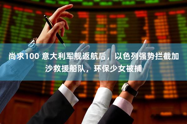 尚求100 意大利军舰返航后，以色列强势拦截加沙救援船队，环保少女被捕