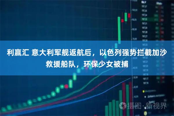 利赢汇 意大利军舰返航后，以色列强势拦截加沙救援船队，环保少女被捕