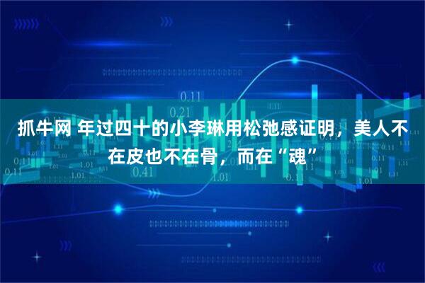抓牛网 年过四十的小李琳用松弛感证明，美人不在皮也不在骨，而在“魂”