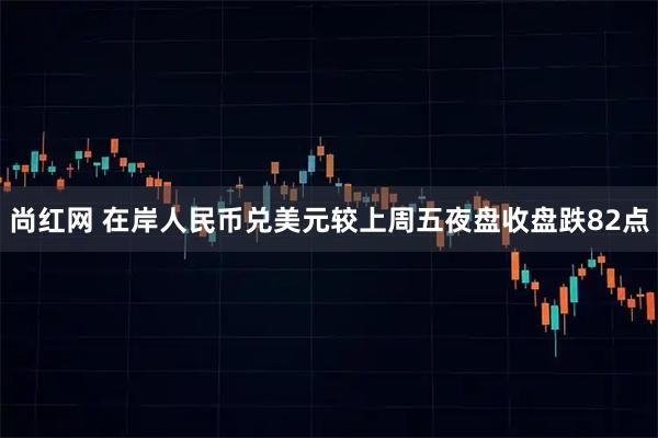尚红网 在岸人民币兑美元较上周五夜盘收盘跌82点