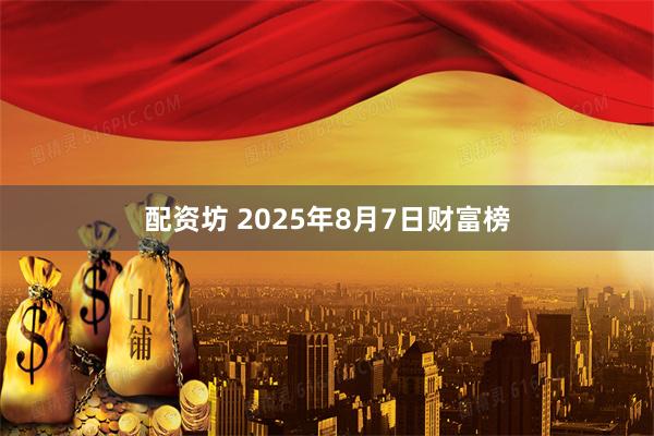配资坊 2025年8月7日财富榜