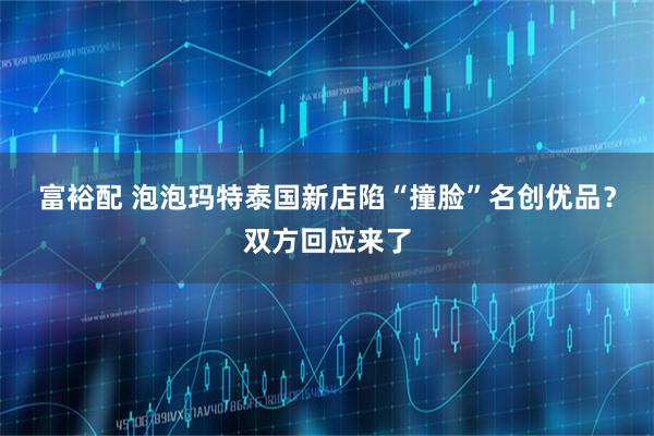 富裕配 泡泡玛特泰国新店陷“撞脸”名创优品?双方回应来了